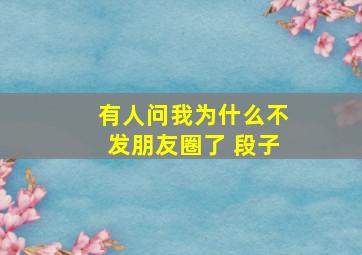 有人问我为什么不发朋友圈了 段子